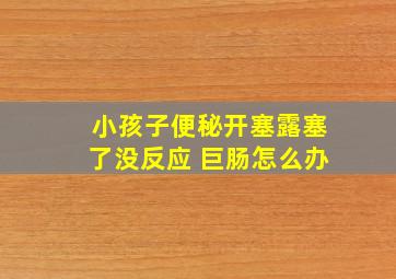 小孩子便秘开塞露塞了没反应 巨肠怎么办